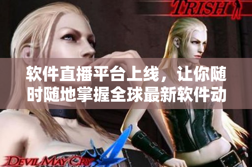软件直播平台上线，让你随时随地掌握全球最新软件动态