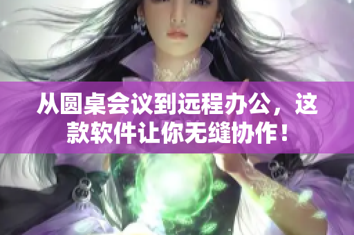 从圆桌会议到远程办公，这款软件让你无缝协作！