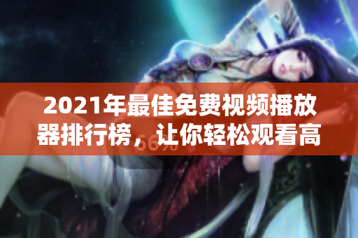 2021年最佳免费视频播放器排行榜，让你轻松观看高清影片！