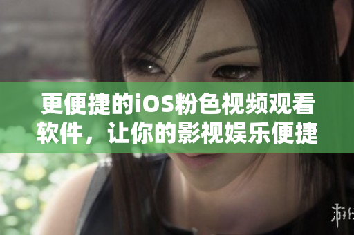 更便捷的iOS粉色视频观看软件，让你的影视娱乐便捷有趣