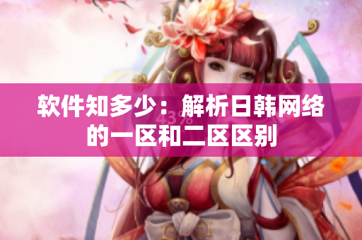 软件知多少：解析日韩网络的一区和二区区别
