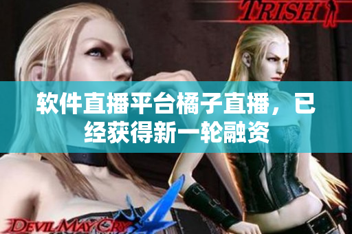 软件直播平台橘子直播，已经获得新一轮融资