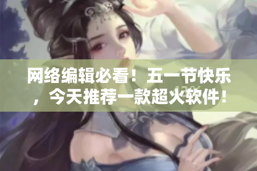 网络编辑必看！五一节快乐，今天推荐一款超火软件！