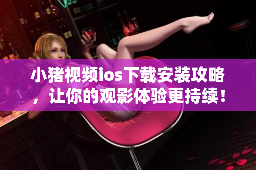 小猪视频ios下载安装攻略，让你的观影体验更持续！
