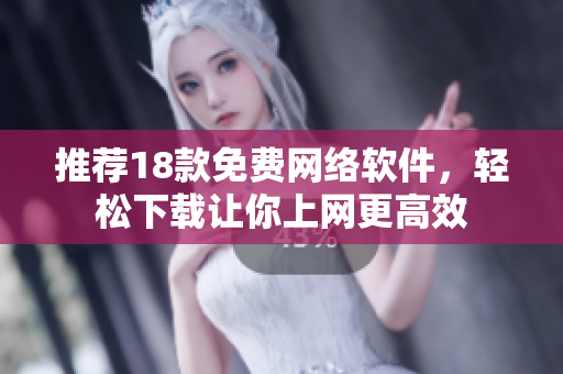 推荐18款免费网络软件，轻松下载让你上网更高效
