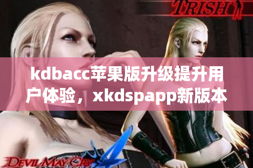 kdbacc苹果版升级提升用户体验，xkdspapp新版本优化更稳定