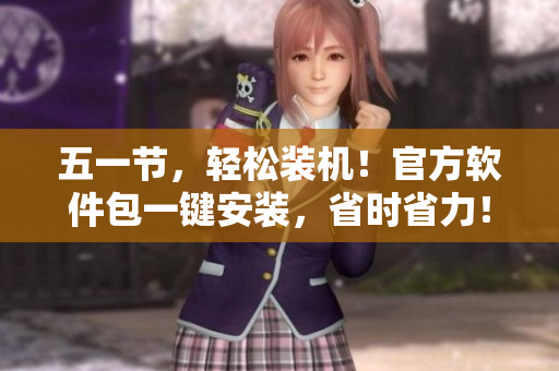 五一节，轻松装机！官方软件包一键安装，省时省力！