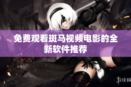 免费观看斑马视频电影的全新软件推荐