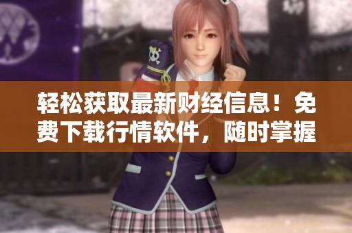 轻松获取最新财经信息！免费下载行情软件，随时掌握市场动态！