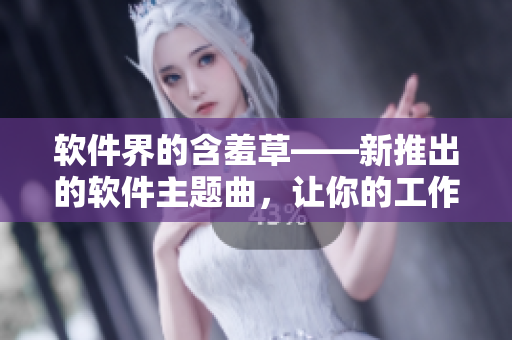 软件界的含羞草——新推出的软件主题曲，让你的工作充满活力！