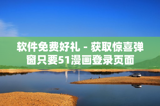 软件免费好礼 - 获取惊喜弹窗只要51漫画登录页面