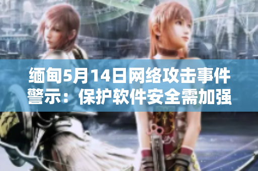 缅甸5月14日网络攻击事件警示：保护软件安全需加强