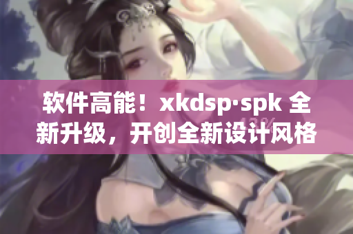 软件高能！xkdsp·spk 全新升级，开创全新设计风格(1)