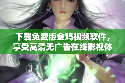 下载免费版金鸡视频软件，享受高清无广告在线影视体验