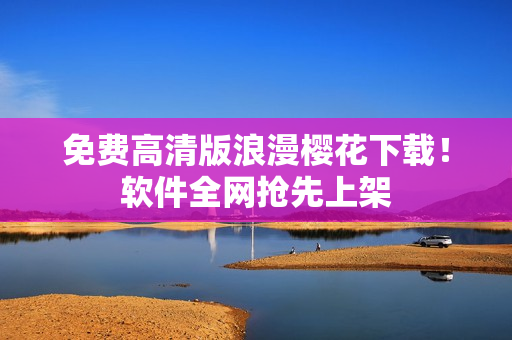 免费高清版浪漫樱花下载！软件全网抢先上架