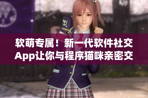 软萌专属！新一代软件社交App让你与程序猫咪亲密交流