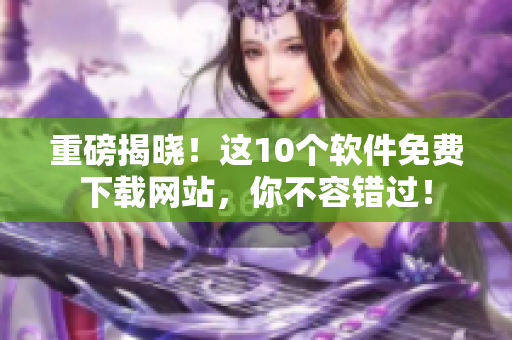 重磅揭晓！这10个软件免费下载网站，你不容错过！