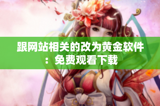 跟网站相关的改为黄金软件：免费观看下载