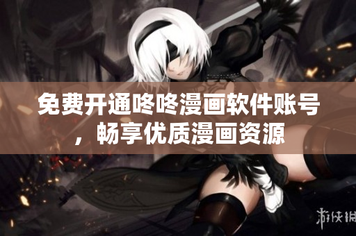 免费开通咚咚漫画软件账号，畅享优质漫画资源