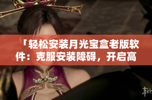 「轻松安装月光宝盒老版软件：克服安装障碍，开启高效工作」
