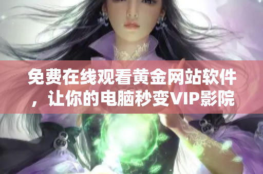 免费在线观看黄金网站软件，让你的电脑秒变VIP影院！