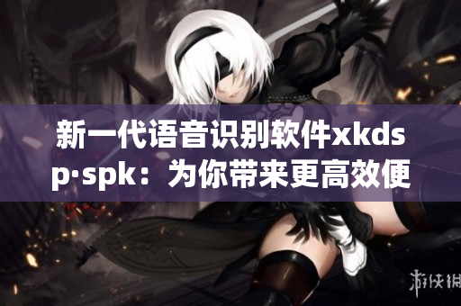 新一代语音识别软件xkdsp·spk：为你带来更高效便捷的操作体验