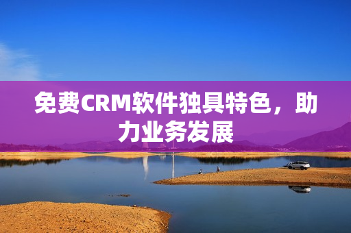 免费CRM软件独具特色，助力业务发展