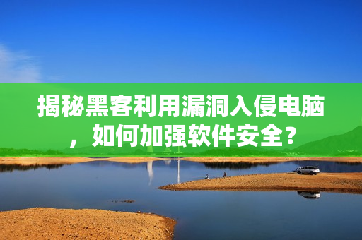 揭秘黑客利用漏洞入侵电脑，如何加强软件安全？