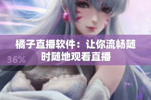 橘子直播软件：让你流畅随时随地观看直播