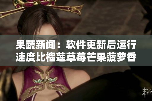 果蔬新闻：软件更新后运行速度比榴莲草莓芒果菠萝香蕉更快