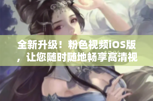全新升级！粉色视频iOS版，让您随时随地畅享高清视频