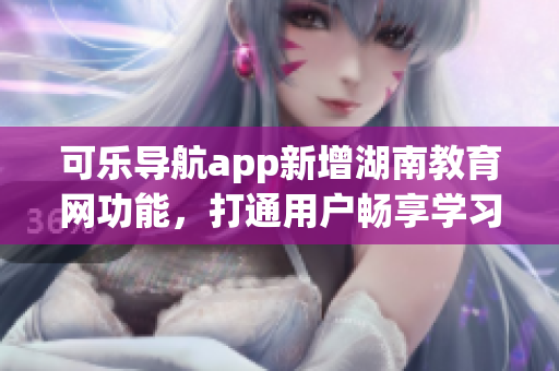 可乐导航app新增湖南教育网功能，打通用户畅享学习资源