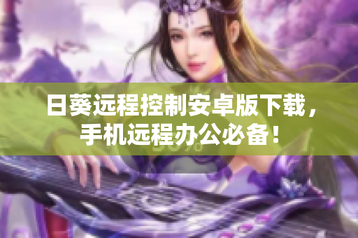 日葵远程控制安卓版下载，手机远程办公必备！