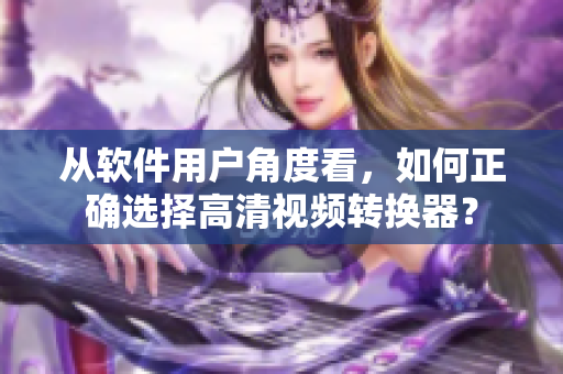 从软件用户角度看，如何正确选择高清视频转换器？