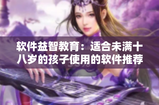 软件益智教育：适合未满十八岁的孩子使用的软件推荐