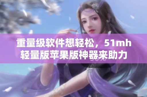 重量级软件想轻松，51mh轻量版苹果版神器来助力