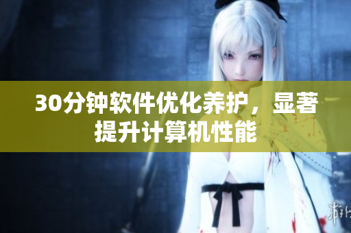 30分钟软件优化养护，显著提升计算机性能