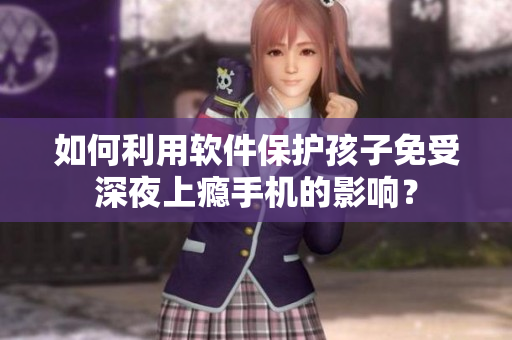 如何利用软件保护孩子免受深夜上瘾手机的影响？