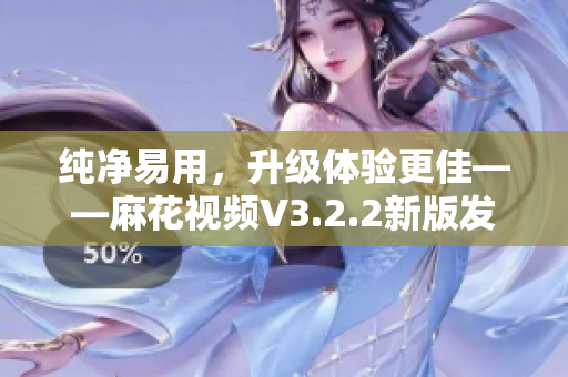 纯净易用，升级体验更佳——麻花视频V3.2.2新版发布