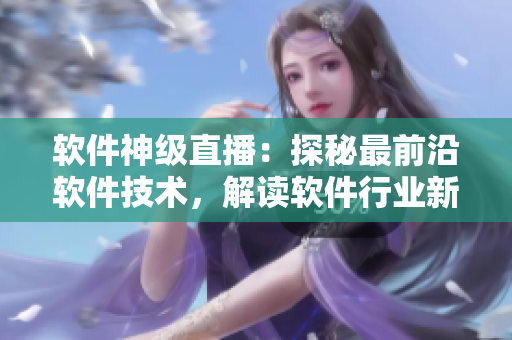 软件神级直播：探秘最前沿软件技术，解读软件行业新动态
