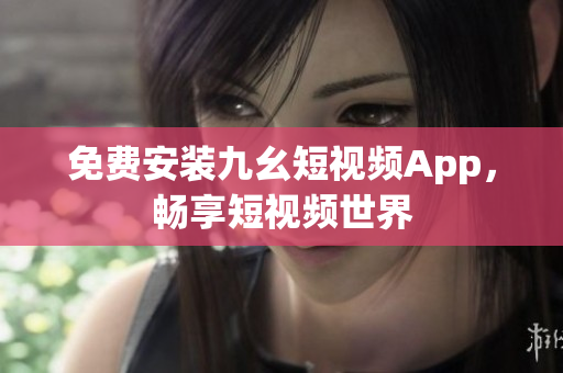 免费安装九幺短视频App，畅享短视频世界