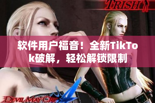 软件用户福音！全新TikTok破解，轻松解锁限制