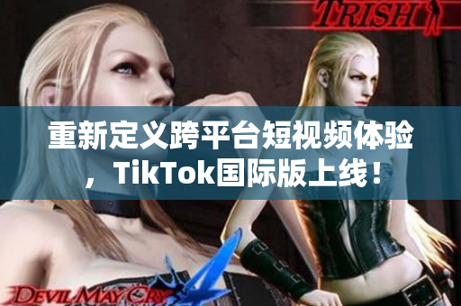 重新定义跨平台短视频体验，TikTok国际版上线！