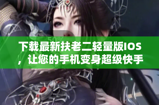 下载最新扶老二轻量版IOS，让您的手机变身超级快手！