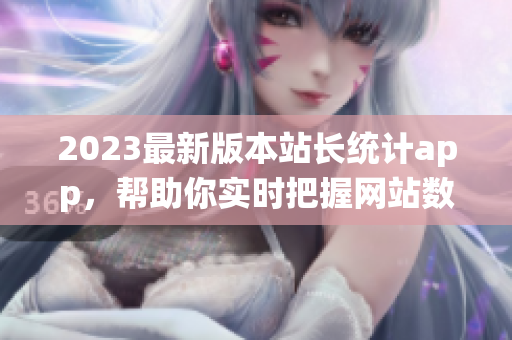 2023最新版本站长统计app，帮助你实时把握网站数据走向！