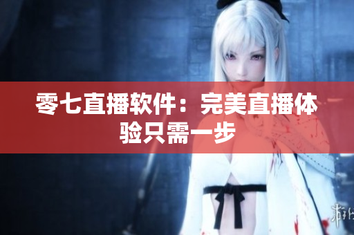 零七直播软件：完美直播体验只需一步