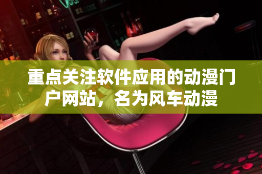 重点关注软件应用的动漫门户网站，名为风车动漫