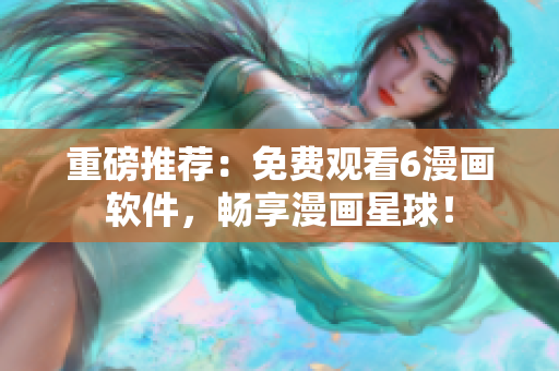 重磅推荐：免费观看6漫画软件，畅享漫画星球！