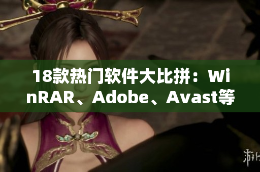 18款热门软件大比拼：WinRAR、Adobe、Avast等谁更香？