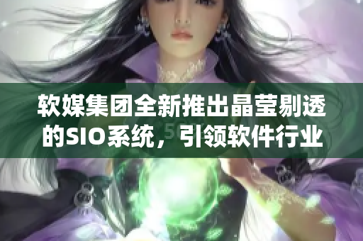 软媒集团全新推出晶莹剔透的SIO系统，引领软件行业新趋势